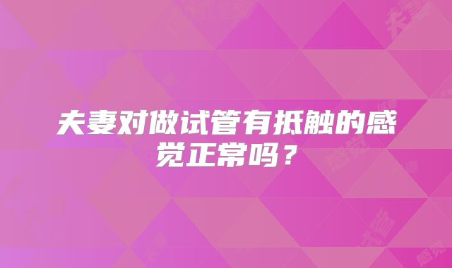 夫妻对做试管有抵触的感觉正常吗？