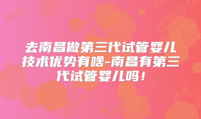 去南昌做第三代试管婴儿技术优势有啥-南昌有第三代试管婴儿吗！