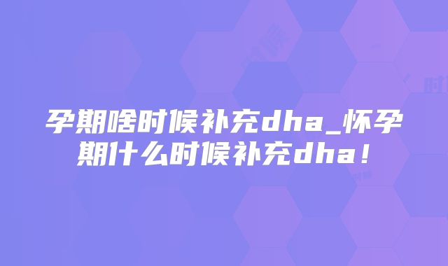 孕期啥时候补充dha_怀孕期什么时候补充dha！