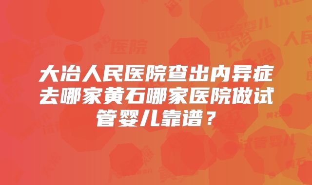 大冶人民医院查出内异症去哪家黄石哪家医院做试管婴儿靠谱？