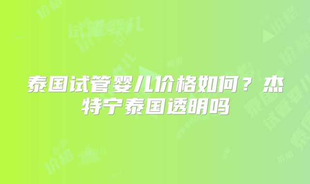 泰国试管婴儿价格如何？杰特宁泰国透明吗