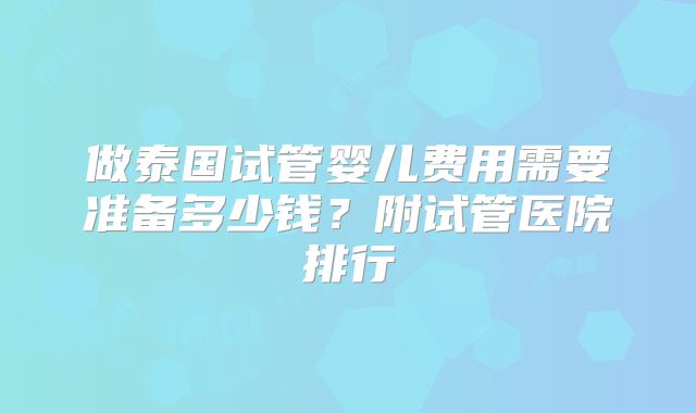 做泰国试管婴儿费用需要准备多少钱？附试管医院排行