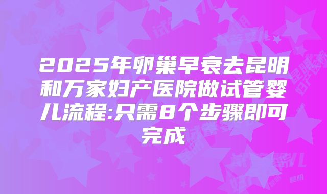 2025年卵巢早衰去昆明和万家妇产医院做试管婴儿流程:只需8个步骤即可完成
