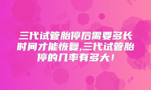 三代试管胎停后需要多长时间才能恢复,三代试管胎停的几率有多大！