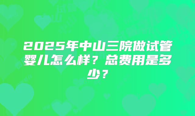 2025年中山三院做试管婴儿怎么样？总费用是多少？