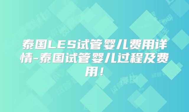 泰国LES试管婴儿费用详情-泰国试管婴儿过程及费用！