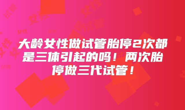 大龄女性做试管胎停2次都是三体引起的吗!两次胎停做三代试管!