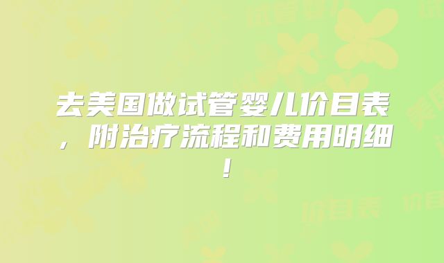 去美国做试管婴儿价目表，附治疗流程和费用明细！