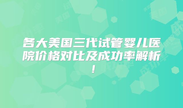 各大美国三代试管婴儿医院价格对比及成功率解析！