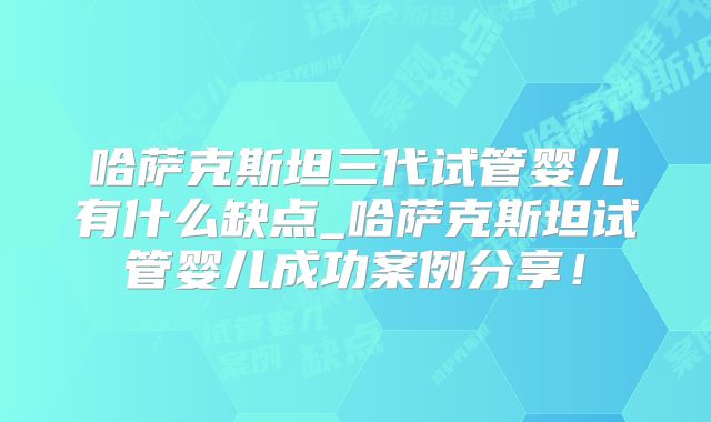 哈萨克斯坦三代试管婴儿有什么缺点_哈萨克斯坦试管婴儿成功案例分享！