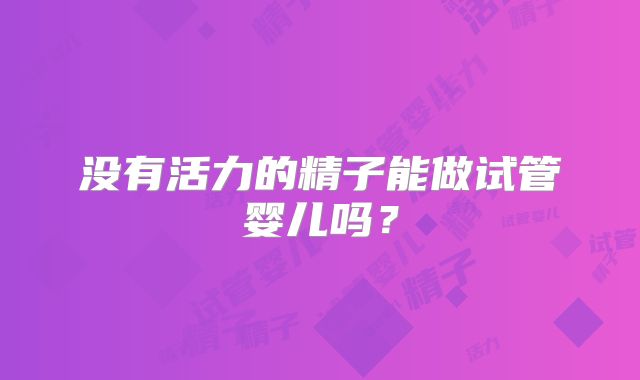 没有活力的精子能做试管婴儿吗？