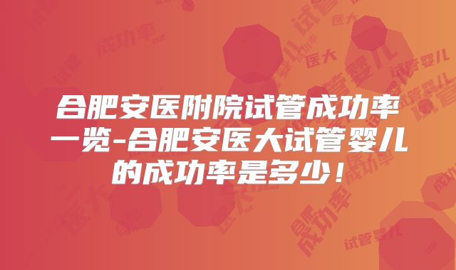 合肥安医附院试管成功率一览-合肥安医大试管婴儿的成功率是多少！
