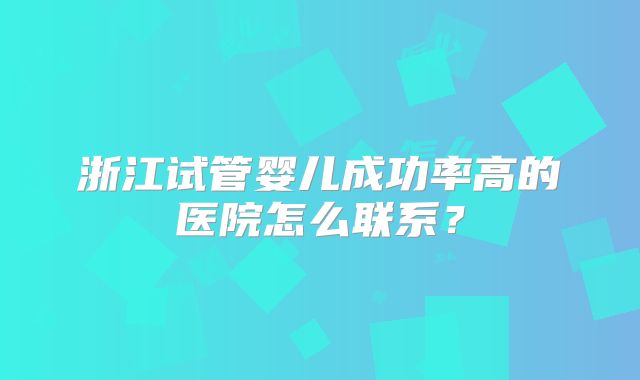 浙江试管婴儿成功率高的医院怎么联系？