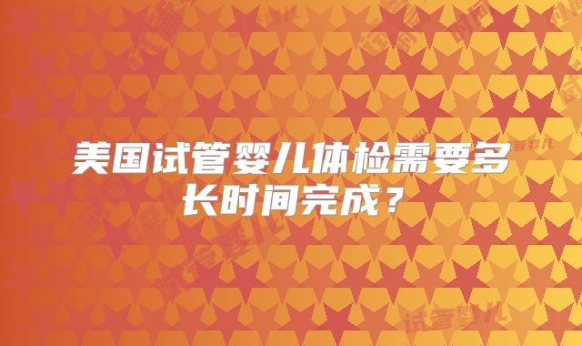 美国试管婴儿体检需要多长时间完成？