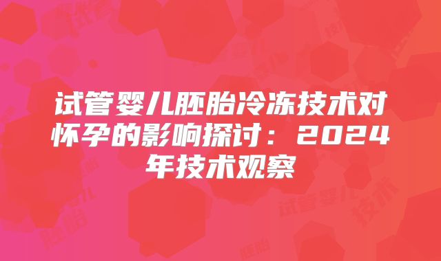 试管婴儿胚胎冷冻技术对怀孕的影响探讨：2024年技术观察