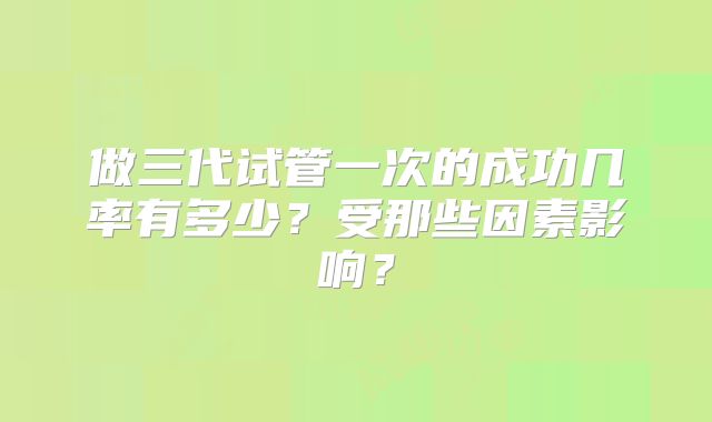 做三代试管一次的成功几率有多少？受那些因素影响？