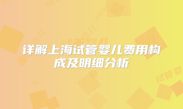 详解上海试管婴儿费用构成及明细分析