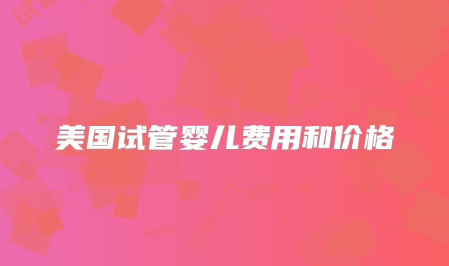 美国试管婴儿费用和价格