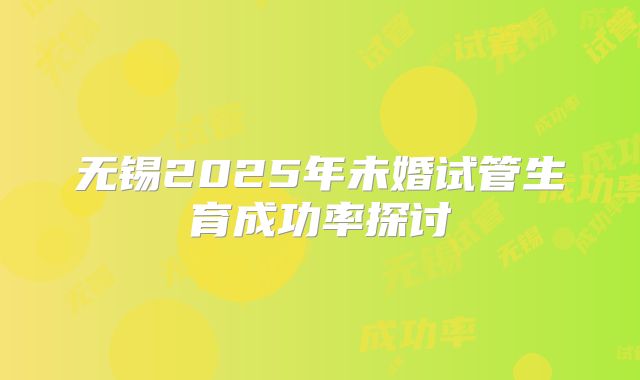 无锡2025年未婚试管生育成功率探讨