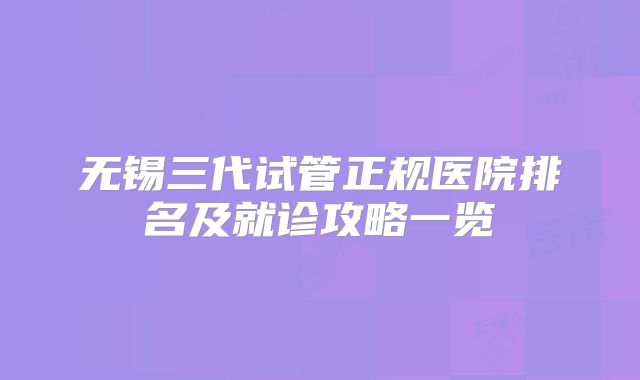 无锡三代试管正规医院排名及就诊攻略一览