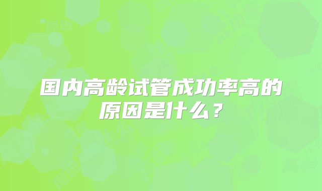 国内高龄试管成功率高的原因是什么？