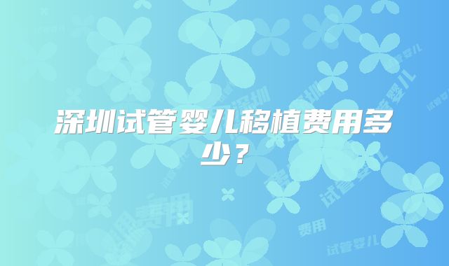深圳试管婴儿移植费用多少?