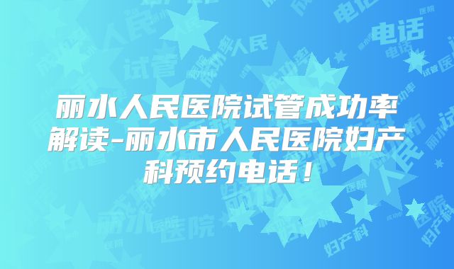 丽水人民医院试管成功率解读-丽水市人民医院妇产科预约电话！