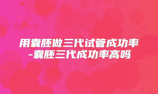 用囊胚做三代试管成功率-囊胚三代成功率高吗