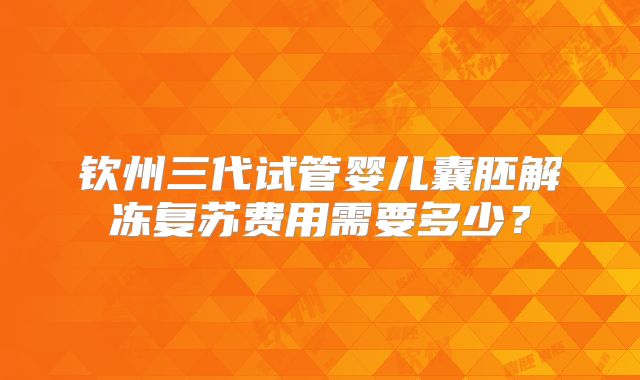 钦州三代试管婴儿囊胚解冻复苏费用需要多少？