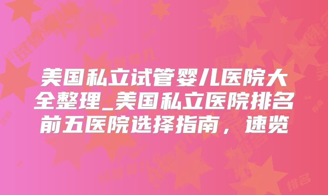 美国私立试管婴儿医院大全整理_美国私立医院排名前五医院选择指南,速览