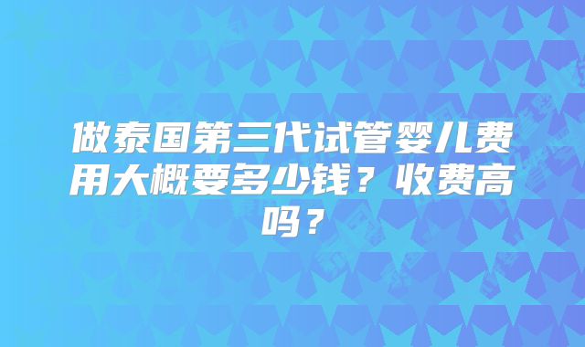 做泰国第三代试管婴儿费用大概要多少钱?收费高吗?