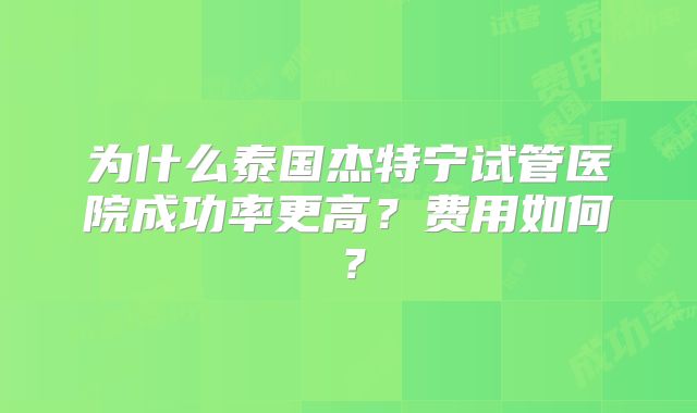 为什么泰国杰特宁试管医院成功率更高？费用如何？