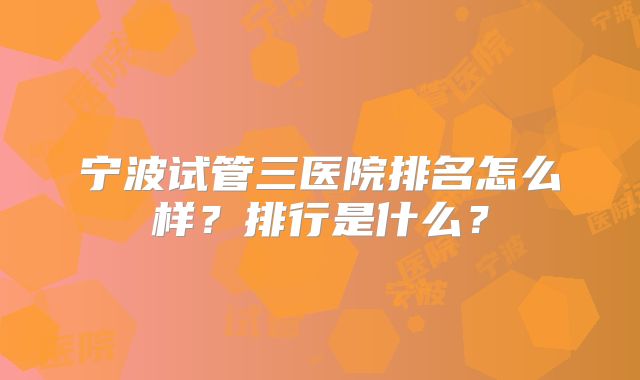 宁波试管三医院排名怎么样？排行是什么？