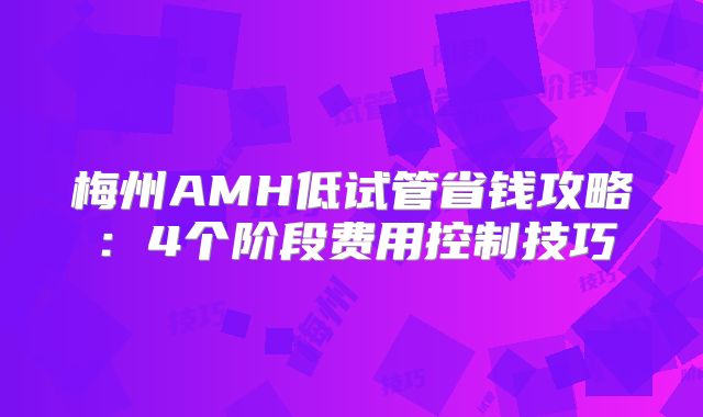 梅州AMH低试管省钱攻略:4个阶段费用控制技巧