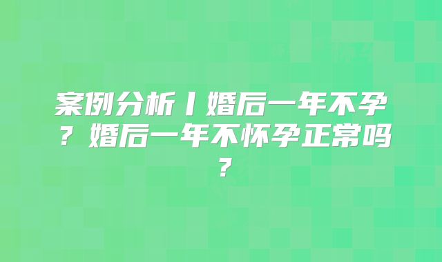 案例分析丨婚后一年不孕？婚后一年不怀孕正常吗？