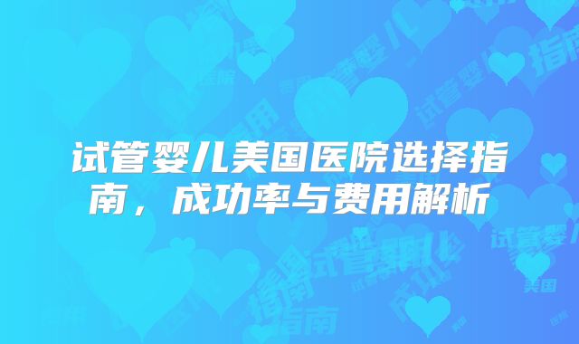 试管婴儿美国医院选择指南，成功率与费用解析