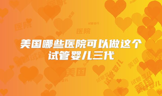 美国哪些医院可以做这个试管婴儿三代