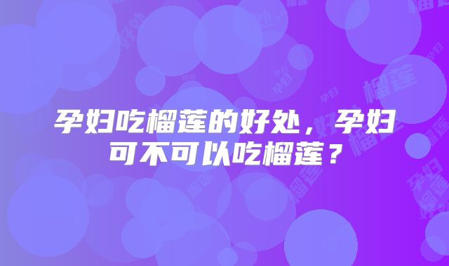 孕妇吃榴莲的好处，孕妇可不可以吃榴莲？