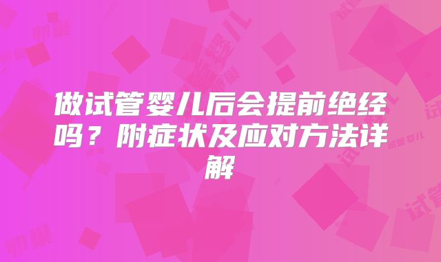 做试管婴儿后会提前绝经吗？附症状及应对方法详解