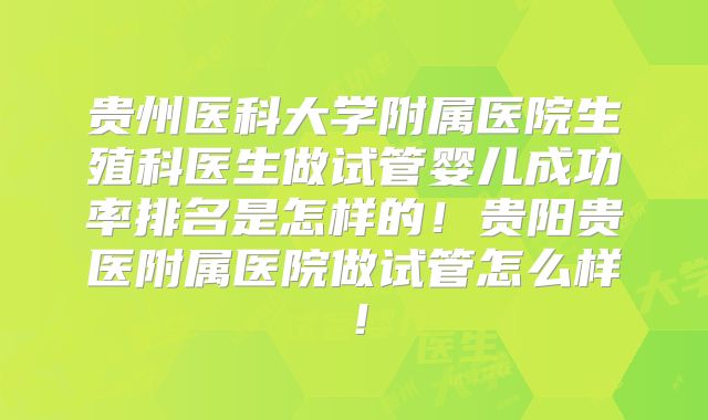 贵州医科大学附属医院生殖科医生做试管婴儿成功率排名是怎样的！贵阳贵医附属医院做试管怎么样！