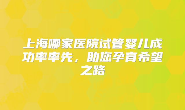 上海哪家医院试管婴儿成功率率先，助您孕育希望之路