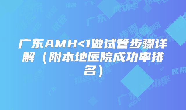 广东AMH<1做试管步骤详解（附本地医院成功率排名）
