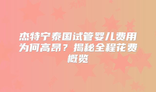 杰特宁泰国试管婴儿费用为何高昂？揭秘全程花费概览