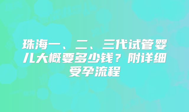 珠海一、二、三代试管婴儿大概要多少钱？附详细受孕流程