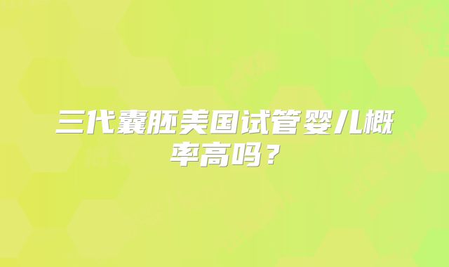 三代囊胚美国试管婴儿概率高吗？