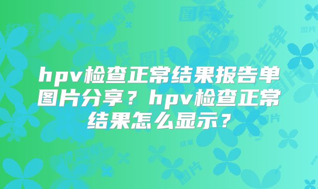 hpv检查正常结果报告单图片分享？hpv检查正常结果怎么显示？
