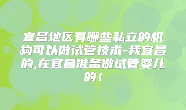 宜昌地区有哪些私立的机构可以做试管技术-我宜昌的,在宜昌准备做试管婴儿的!