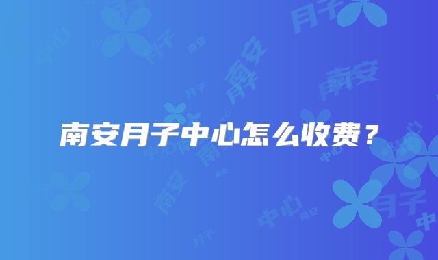 南安月子中心怎么收费？