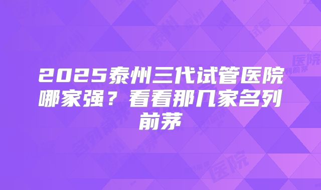 2025泰州三代试管医院哪家强？看看那几家名列前茅