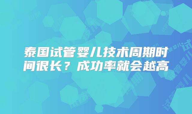 泰国试管婴儿技术周期时间很长？成功率就会越高
